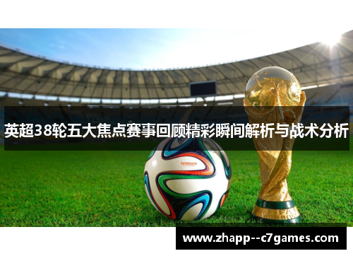 英超38轮五大焦点赛事回顾精彩瞬间解析与战术分析 英超38轮五大焦点赛事回顾精彩瞬间解析与战术分析