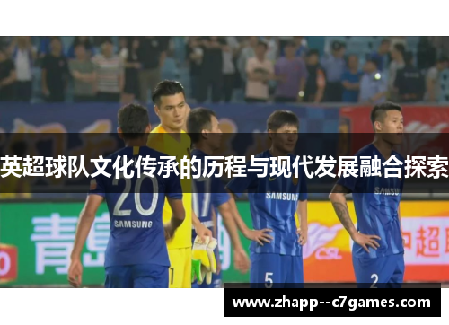 英超球队文化传承的历程与现代发展融合探索