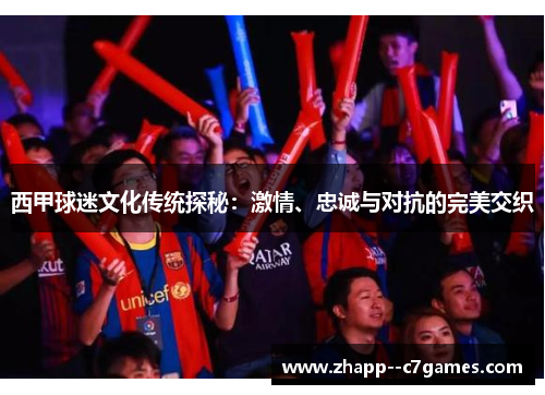 西甲球迷文化传统探秘：激情、忠诚与对抗的完美交织