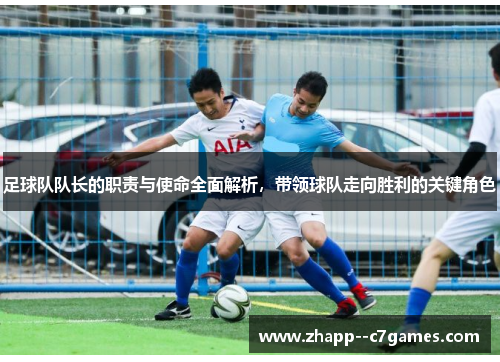 足球队队长的职责与使命全面解析，带领球队走向胜利的关键角色