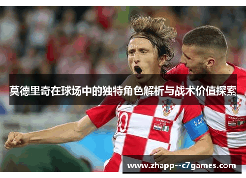莫德里奇在球场中的独特角色解析与战术价值探索 莫德里奇在球场中的独特角色解析与战术价值探索