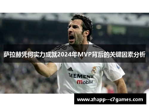 萨拉赫凭何实力成就2024年MVP背后的关键因素分析