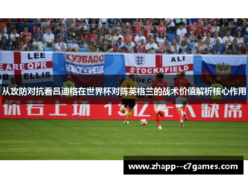 从攻防对抗看吕迪格在世界杯对阵英格兰的战术价值解析核心作用