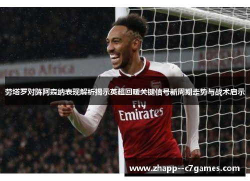 劳塔罗对阵阿森纳表现解析揭示英超回暖关键信号新周期走势与战术启示
