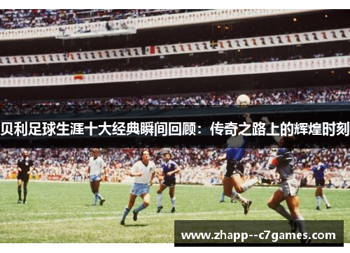 贝利足球生涯十大经典瞬间回顾：传奇之路上的辉煌时刻