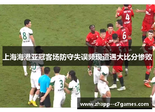 上海海港亚冠客场防守失误频现遭遇大比分惨败