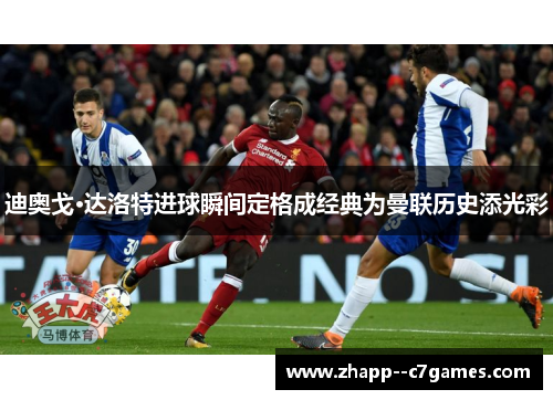 迪奥戈·达洛特进球瞬间定格成经典为曼联历史添光彩