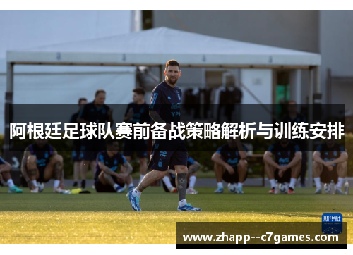 阿根廷足球队赛前备战策略解析与训练安排