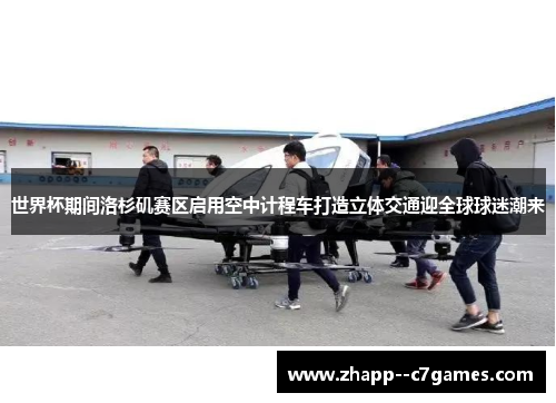 世界杯期间洛杉矶赛区启用空中计程车打造立体交通迎全球球迷潮来 世界杯期间洛杉矶赛区启用空中计程车打造立体交通迎全球球迷潮来
