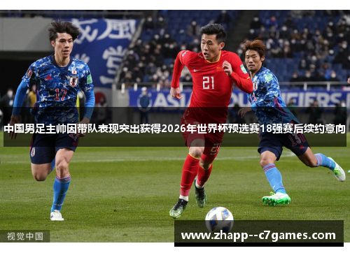 中国男足主帅因带队表现突出获得2026年世界杯预选赛18强赛后续约意向 中国男足主帅因带队表现突出获得2026年世界杯预选赛18强赛后续约意向
