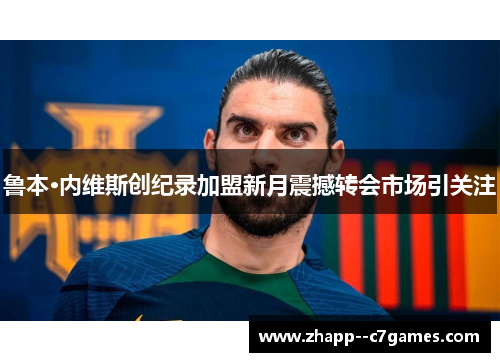 鲁本·内维斯创纪录加盟新月震撼转会市场引关注 鲁本·内维斯创纪录加盟新月震撼转会市场引关注